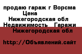 продаю гараж г.Ворсма › Цена ­ 45 000 - Нижегородская обл. Недвижимость » Гаражи   . Нижегородская обл.